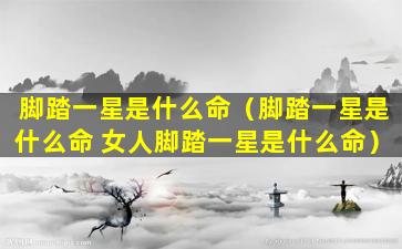 脚踏一星是什么命（脚踏一星是什么命 女人脚踏一星是什么命）